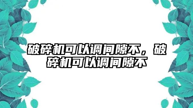 破碎機可以調間隙不，破碎機可以調間隙不