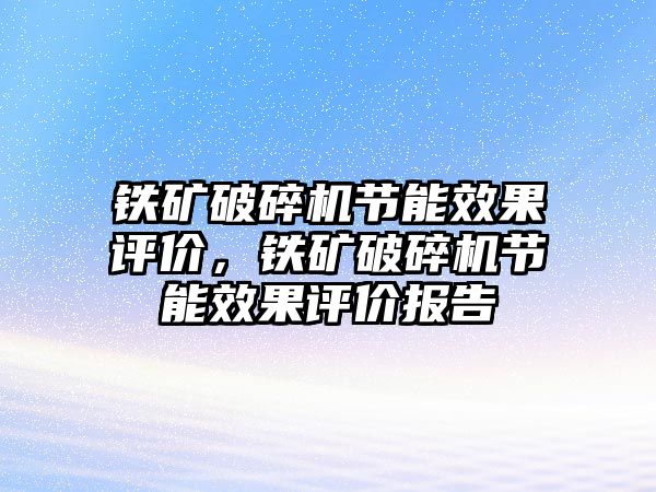 鐵礦破碎機節能效果評價，鐵礦破碎機節能效果評價報告