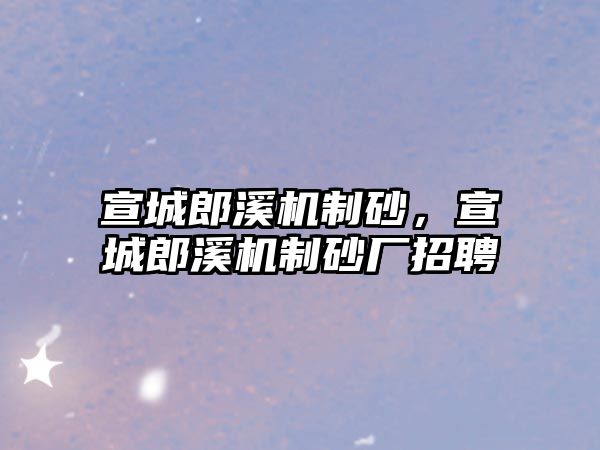 宣城郎溪機制砂，宣城郎溪機制砂廠招聘