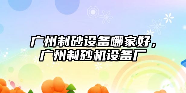 廣州制砂設(shè)備哪家好，廣州制砂機設(shè)備廠