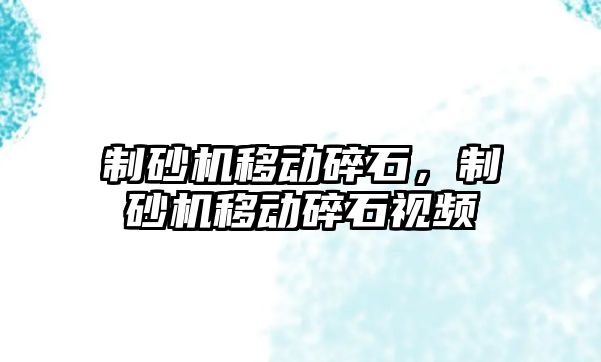 制砂機移動碎石，制砂機移動碎石視頻