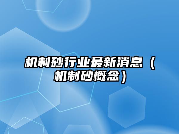 機制砂行業最新消息（機制砂概念）