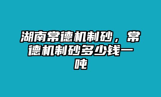 湖南常德機制砂，常德機制砂多少錢一噸