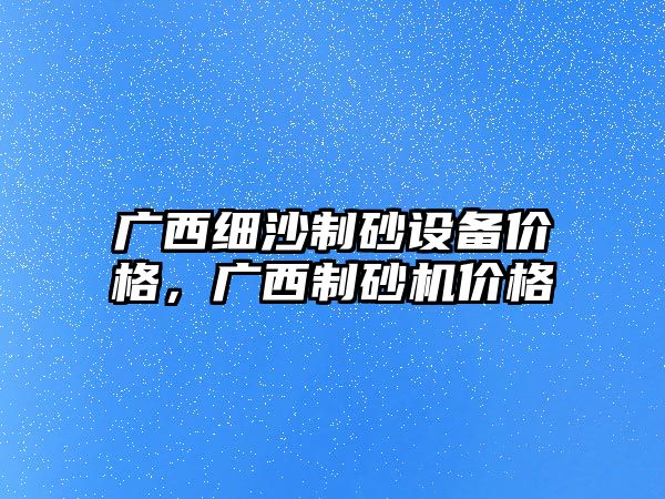 廣西細沙制砂設備價格，廣西制砂機價格