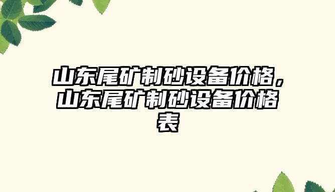 山東尾礦制砂設備價格，山東尾礦制砂設備價格表