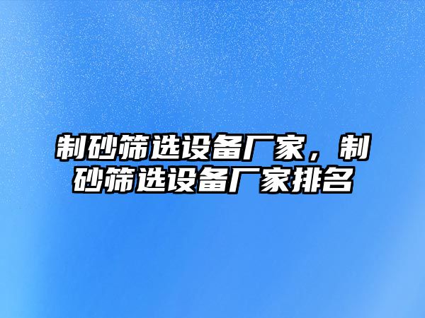 制砂篩選設備廠家，制砂篩選設備廠家排名