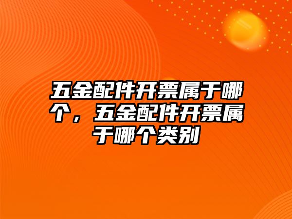 五金配件開票屬于哪個，五金配件開票屬于哪個類別