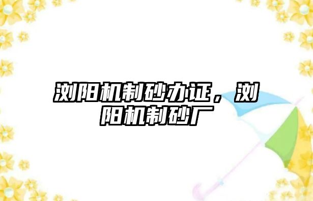 瀏陽機制砂辦證，瀏陽機制砂廠