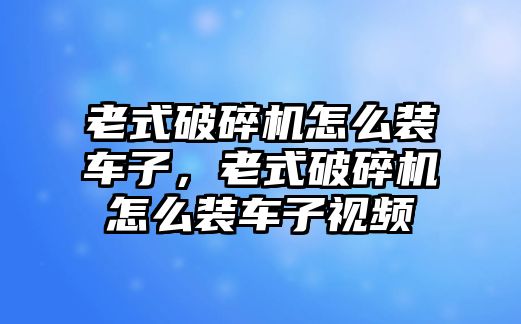 老式破碎機怎么裝車子，老式破碎機怎么裝車子視頻