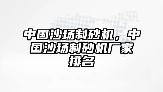 中國沙場制砂機，中國沙場制砂機廠家排名