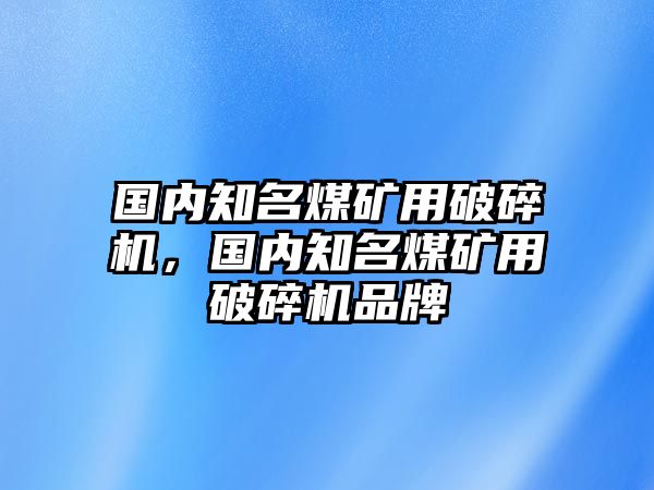 國內知名煤礦用破碎機，國內知名煤礦用破碎機品牌