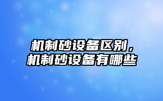 機制砂設(shè)備區(qū)別，機制砂設(shè)備有哪些