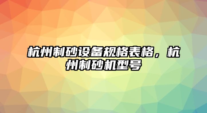 杭州制砂設備規格表格，杭州制砂機型號