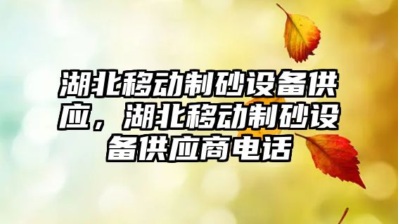 湖北移動制砂設備供應，湖北移動制砂設備供應商電話