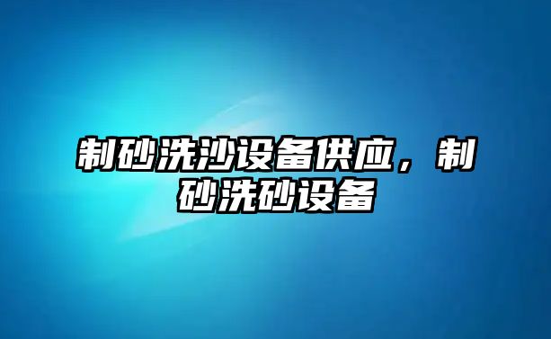 制砂洗沙設備供應，制砂洗砂設備