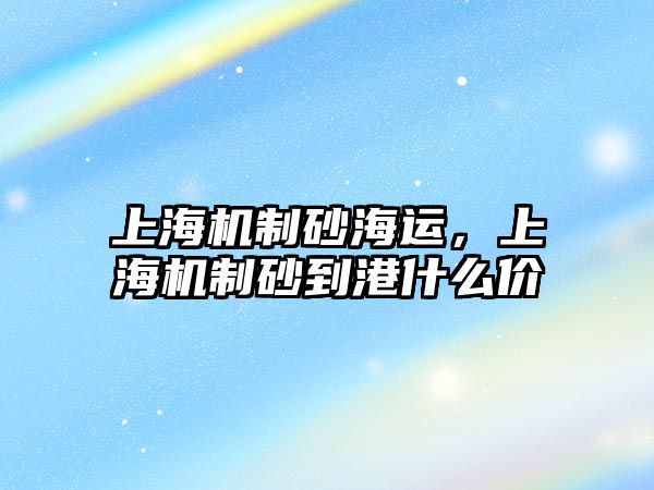 上海機制砂海運，上海機制砂到港什么價