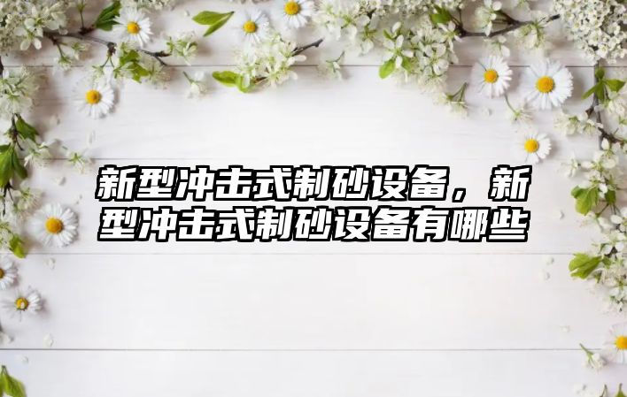 新型沖擊式制砂設備，新型沖擊式制砂設備有哪些