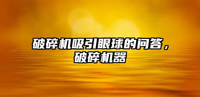 破碎機吸引眼球的問答，破碎機器