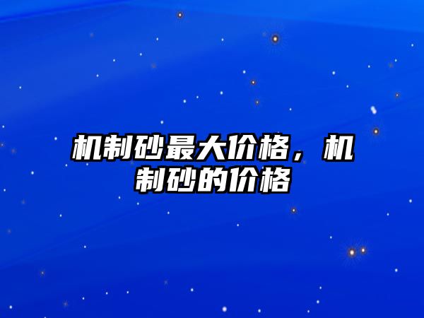 機(jī)制砂最大價格，機(jī)制砂的價格