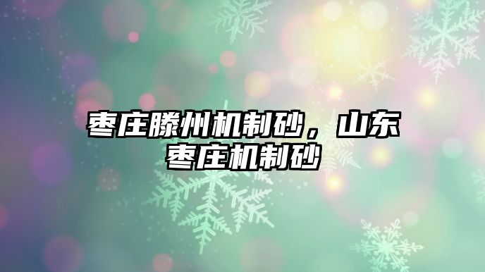 棗莊滕州機制砂，山東棗莊機制砂