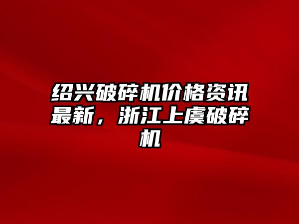 紹興破碎機價格資訊最新，浙江上虞破碎機