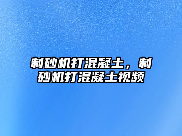 制砂機(jī)打混凝土，制砂機(jī)打混凝土視頻