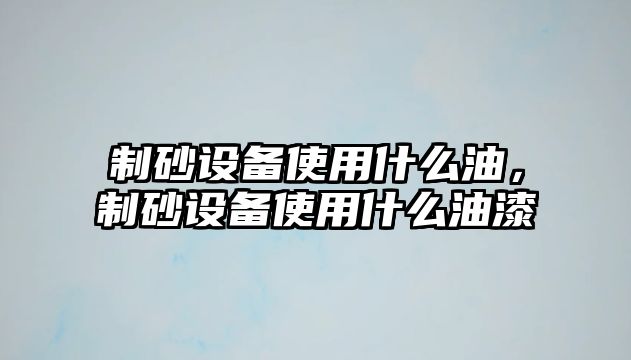 制砂設備使用什么油，制砂設備使用什么油漆