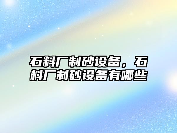 石料廠制砂設備，石料廠制砂設備有哪些