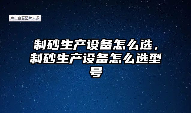 制砂生產設備怎么選，制砂生產設備怎么選型號