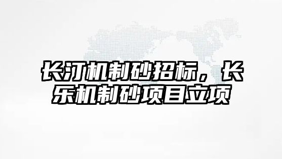 長汀機制砂招標，長樂機制砂項目立項