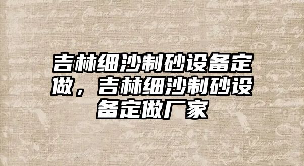 吉林細沙制砂設備定做，吉林細沙制砂設備定做廠家