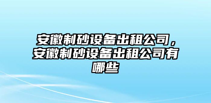 安徽制砂設備出租公司，安徽制砂設備出租公司有哪些