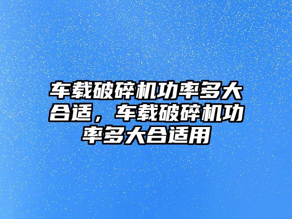 車載破碎機功率多大合適，車載破碎機功率多大合適用