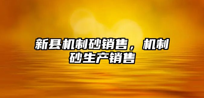 新縣機(jī)制砂銷售，機(jī)制砂生產(chǎn)銷售