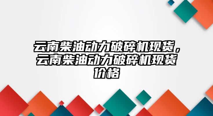 云南柴油動力破碎機現貨，云南柴油動力破碎機現貨價格