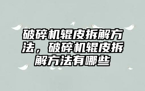 破碎機輥皮拆解方法，破碎機輥皮拆解方法有哪些