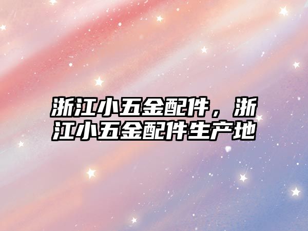 浙江小五金配件，浙江小五金配件生產地