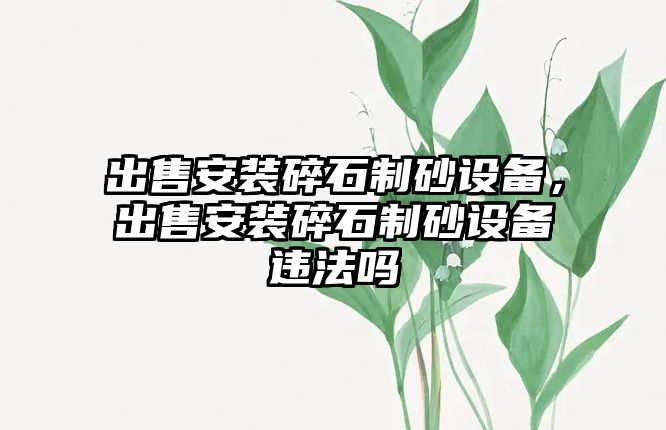 出售安裝碎石制砂設備，出售安裝碎石制砂設備違法嗎