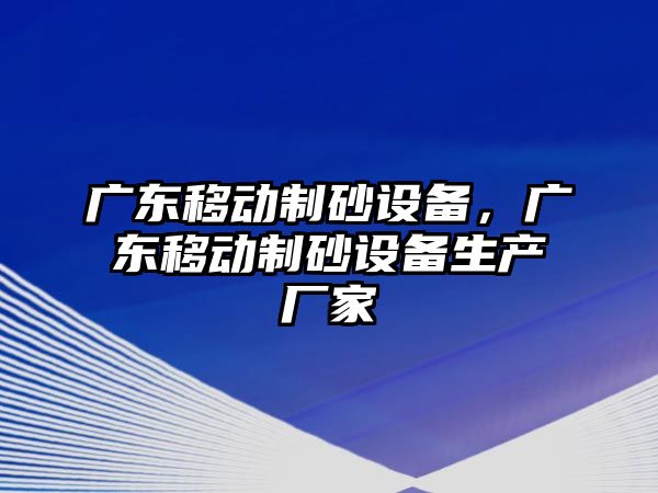 廣東移動制砂設(shè)備，廣東移動制砂設(shè)備生產(chǎn)廠家