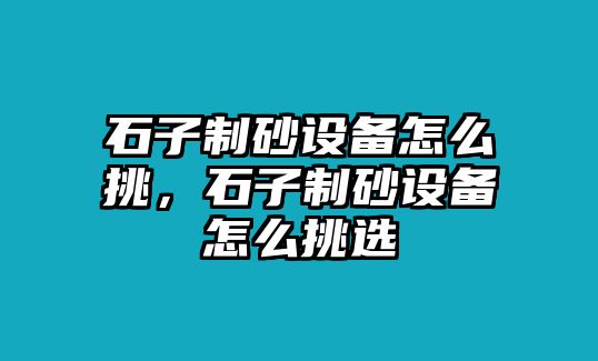 石子制砂設備怎么挑，石子制砂設備怎么挑選