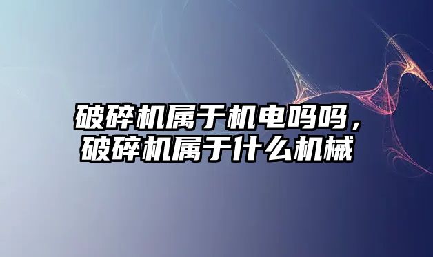 破碎機屬于機電嗎嗎，破碎機屬于什么機械