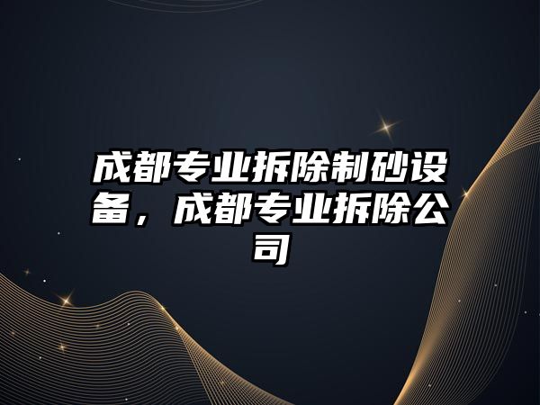 成都專業(yè)拆除制砂設(shè)備，成都專業(yè)拆除公司