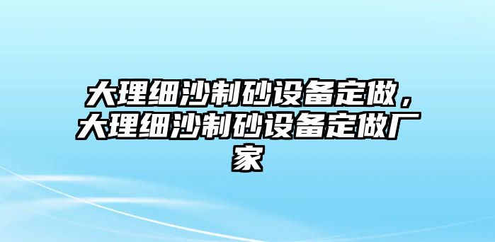 大理細沙制砂設備定做，大理細沙制砂設備定做廠家