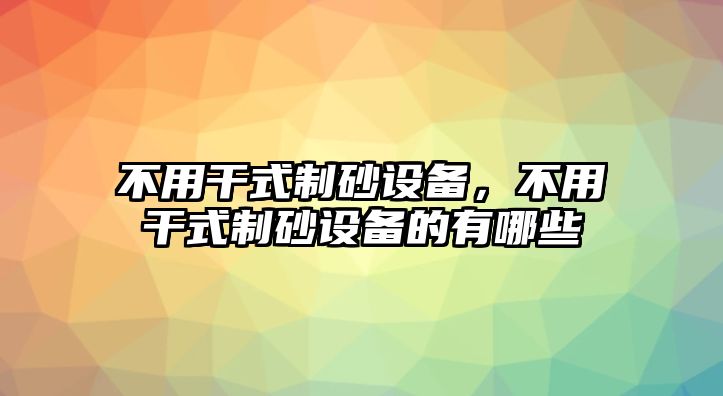 不用干式制砂設備，不用干式制砂設備的有哪些