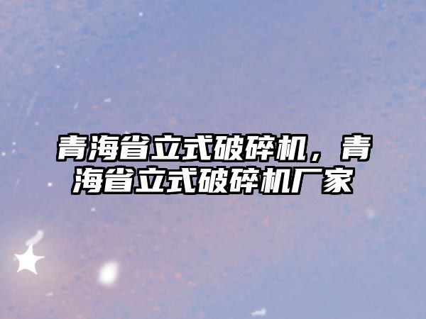 青海省立式破碎機，青海省立式破碎機廠家