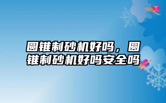 圓錐制砂機好嗎，圓錐制砂機好嗎安全嗎