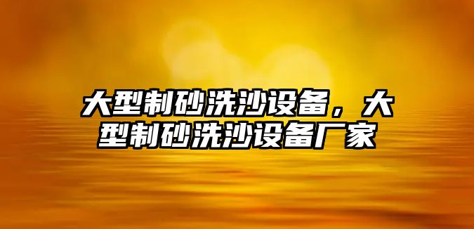 大型制砂洗沙設(shè)備，大型制砂洗沙設(shè)備廠家