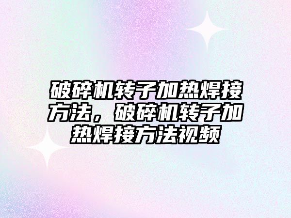 破碎機轉子加熱焊接方法，破碎機轉子加熱焊接方法視頻