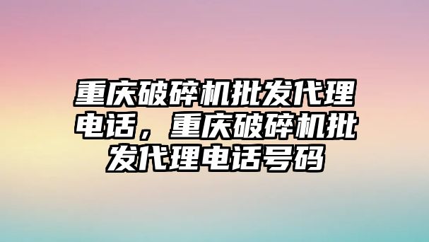 重慶破碎機批發代理電話，重慶破碎機批發代理電話號碼