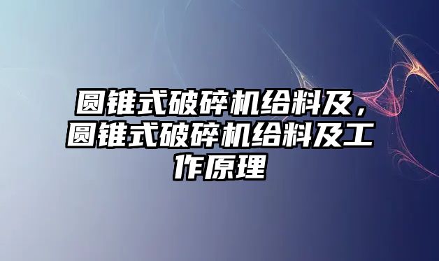 圓錐式破碎機(jī)給料及，圓錐式破碎機(jī)給料及工作原理